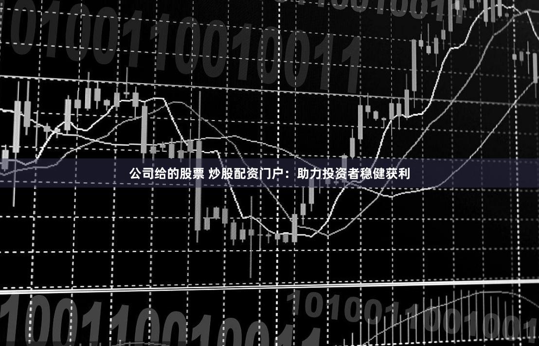 公司给的股票 炒股配资门户：助力投资者稳健获利