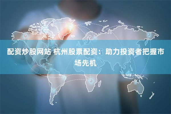 配资炒股网站 杭州股票配资：助力投资者把握市场先机