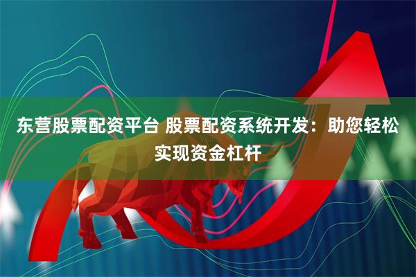 东营股票配资平台 股票配资系统开发：助您轻松实现资金杠杆