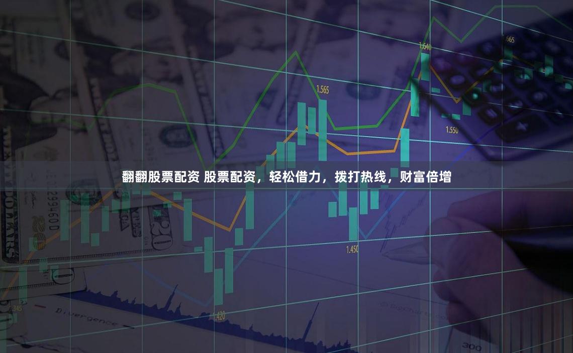 翻翻股票配资 股票配资，轻松借力，拨打热线，财富倍增