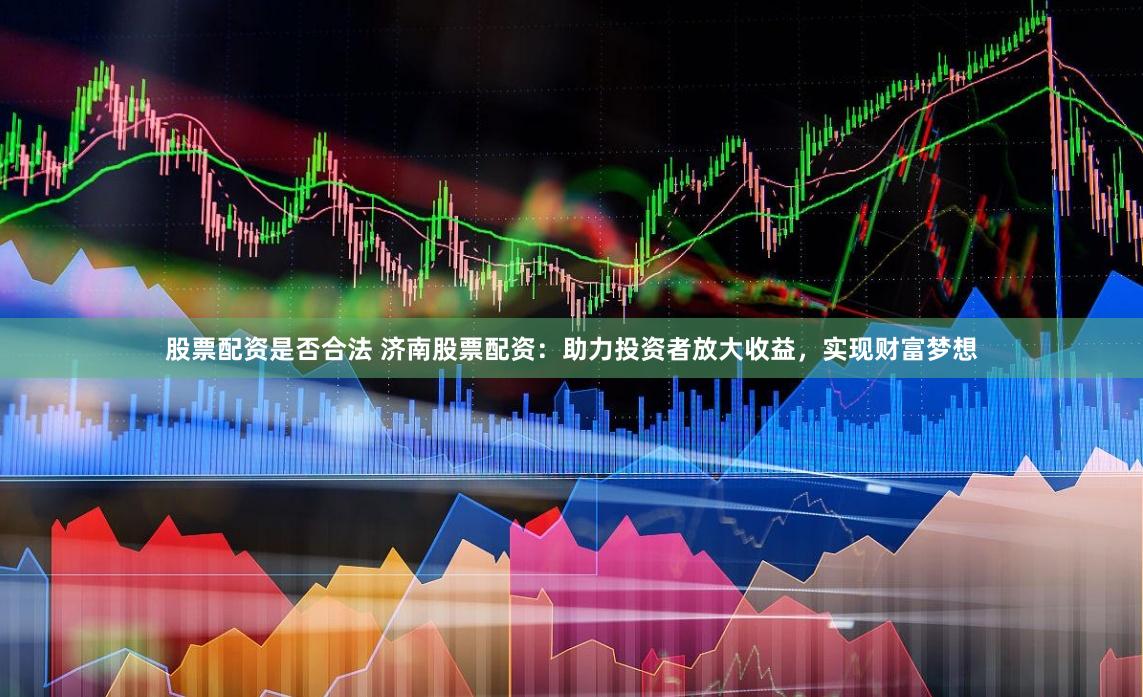 股票配资是否合法 济南股票配资：助力投资者放大收益，实现财富梦想