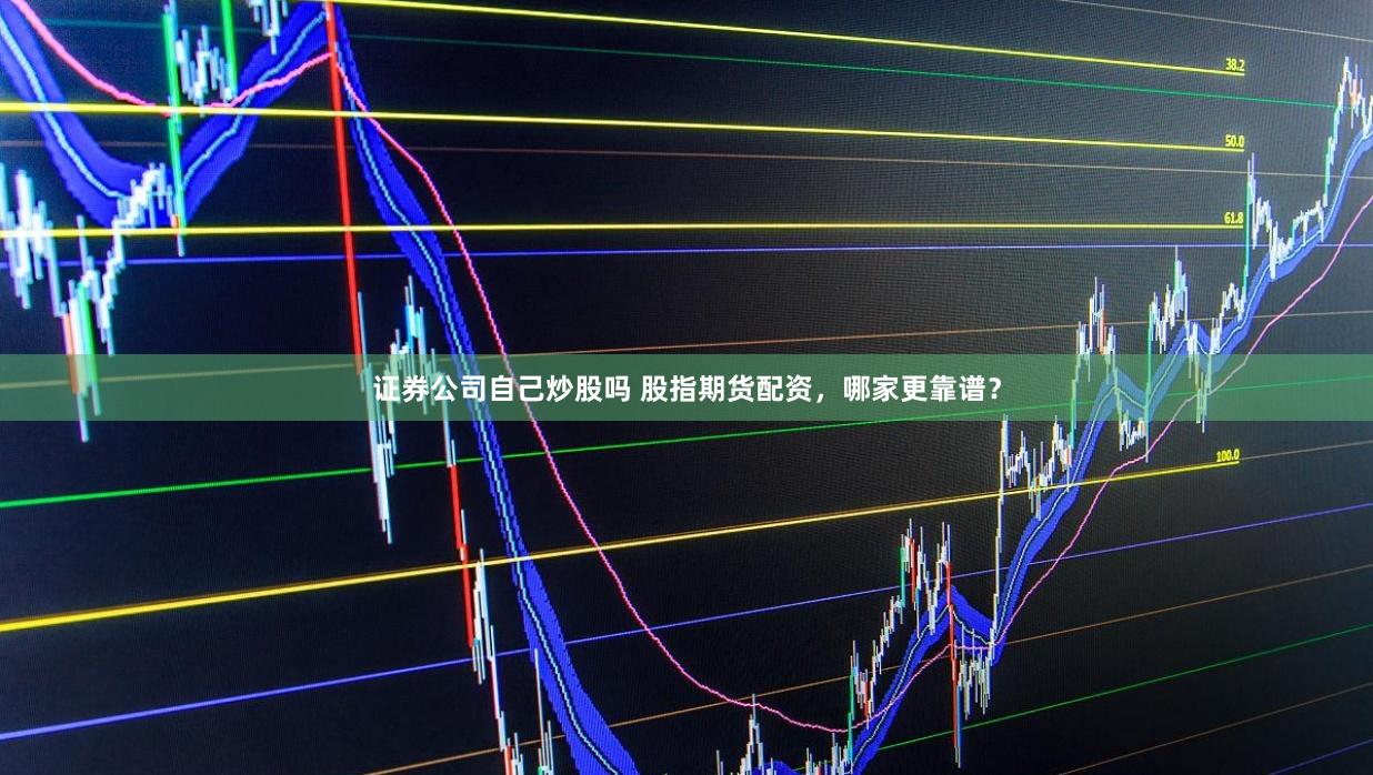 证券公司自己炒股吗 股指期货配资，哪家更靠谱？