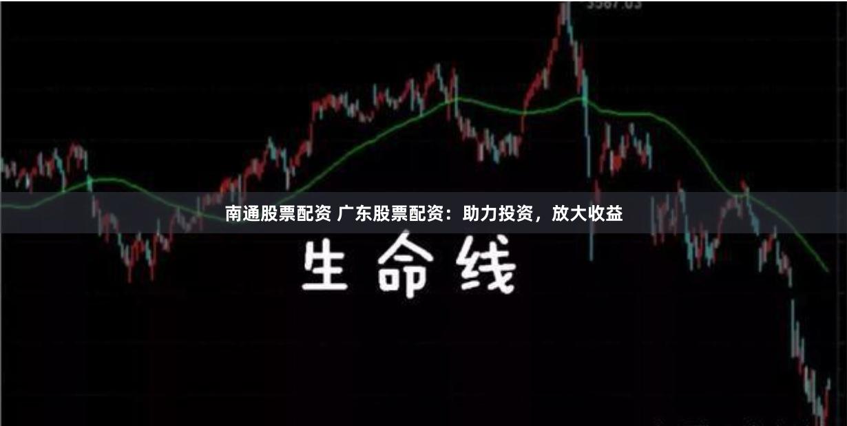 南通股票配资 广东股票配资：助力投资，放大收益