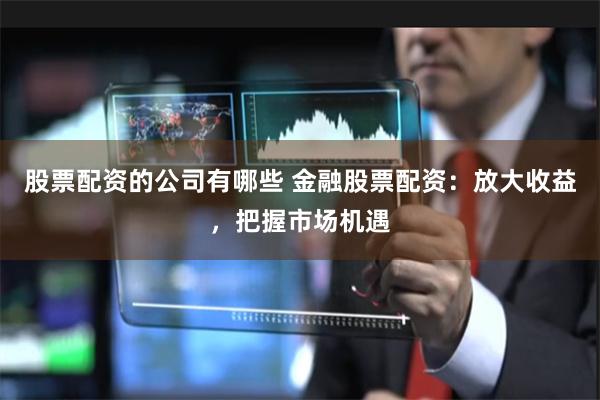 股票配资的公司有哪些 金融股票配资：放大收益，把握市场机遇