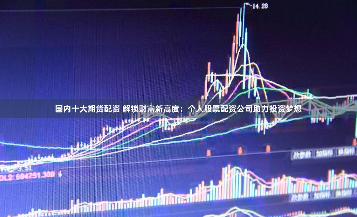 国内十大期货配资 解锁财富新高度：个人股票配资公司助力投资梦想