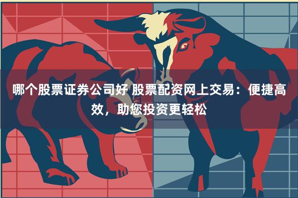 哪个股票证券公司好 股票配资网上交易：便捷高效，助您投资更轻松