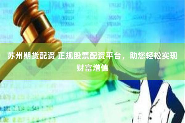 苏州期货配资 正规股票配资平台，助您轻松实现财富增值