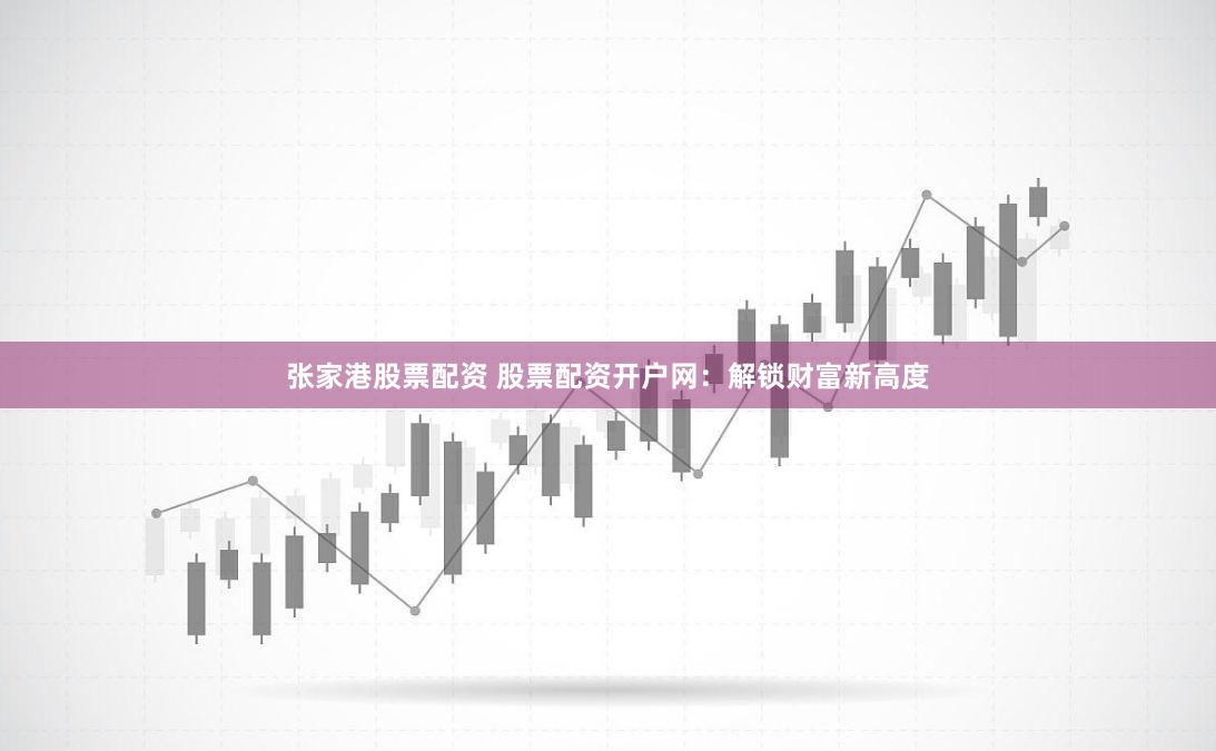 张家港股票配资 股票配资开户网：解锁财富新高度