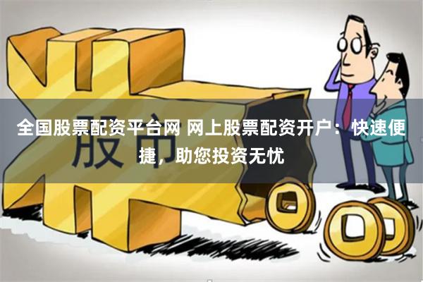 全国股票配资平台网 网上股票配资开户：快速便捷，助您投资无忧