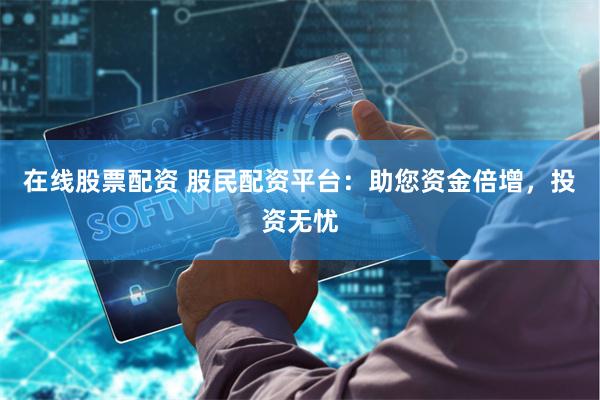 在线股票配资 股民配资平台：助您资金倍增，投资无忧