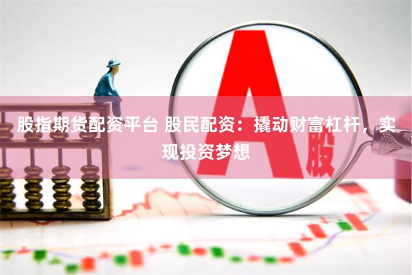 股指期货配资平台 股民配资：撬动财富杠杆，实现投资梦想