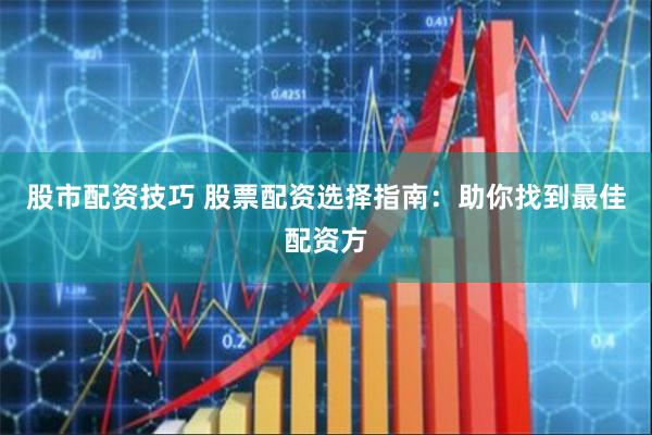 股市配资技巧 股票配资选择指南：助你找到最佳配资方