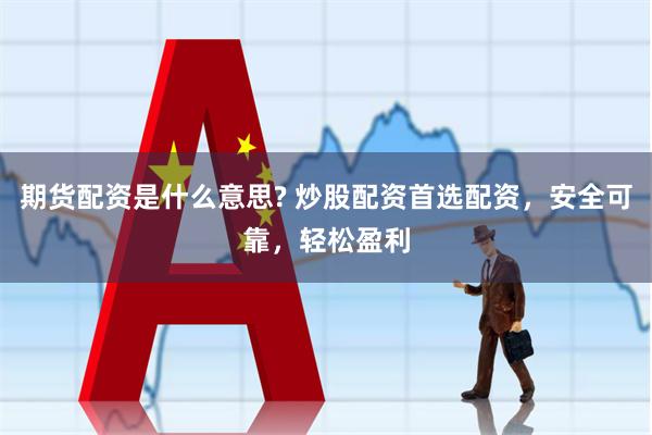 期货配资是什么意思? 炒股配资首选配资，安全可靠，轻松盈利