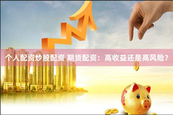 个人配资炒股配资 期货配资：高收益还是高风险？