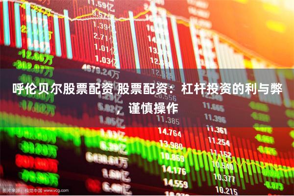 呼伦贝尔股票配资 股票配资：杠杆投资的利与弊，谨慎操作