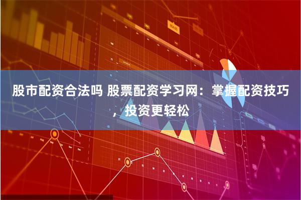 股市配资合法吗 股票配资学习网：掌握配资技巧，投资更轻松