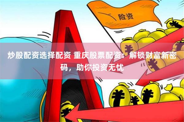 炒股配资选择配资 重庆股票配资：解锁财富新密码，助你投资无忧