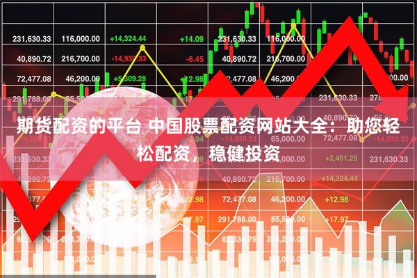 期货配资的平台 中国股票配资网站大全：助您轻松配资，稳健投资