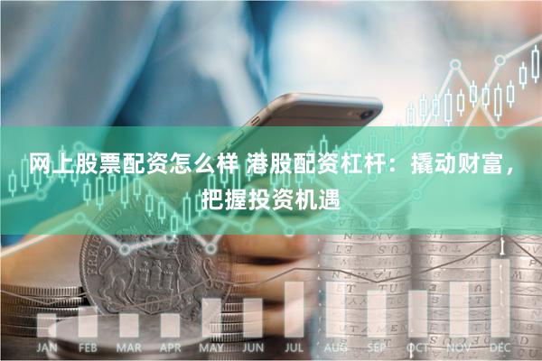 网上股票配资怎么样 港股配资杠杆：撬动财富，把握投资机遇