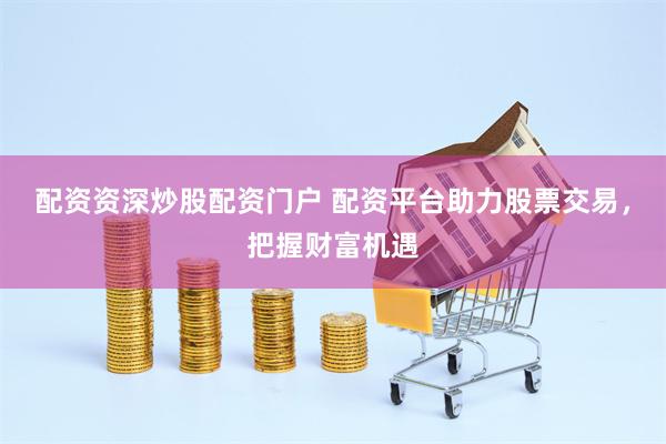 配资资深炒股配资门户 配资平台助力股票交易，把握财富机遇