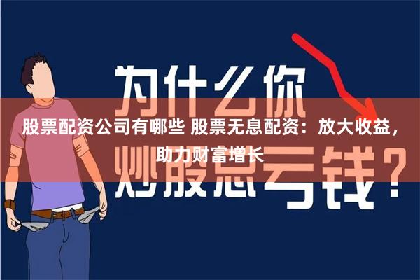 股票配资公司有哪些 股票无息配资：放大收益，助力财富增长