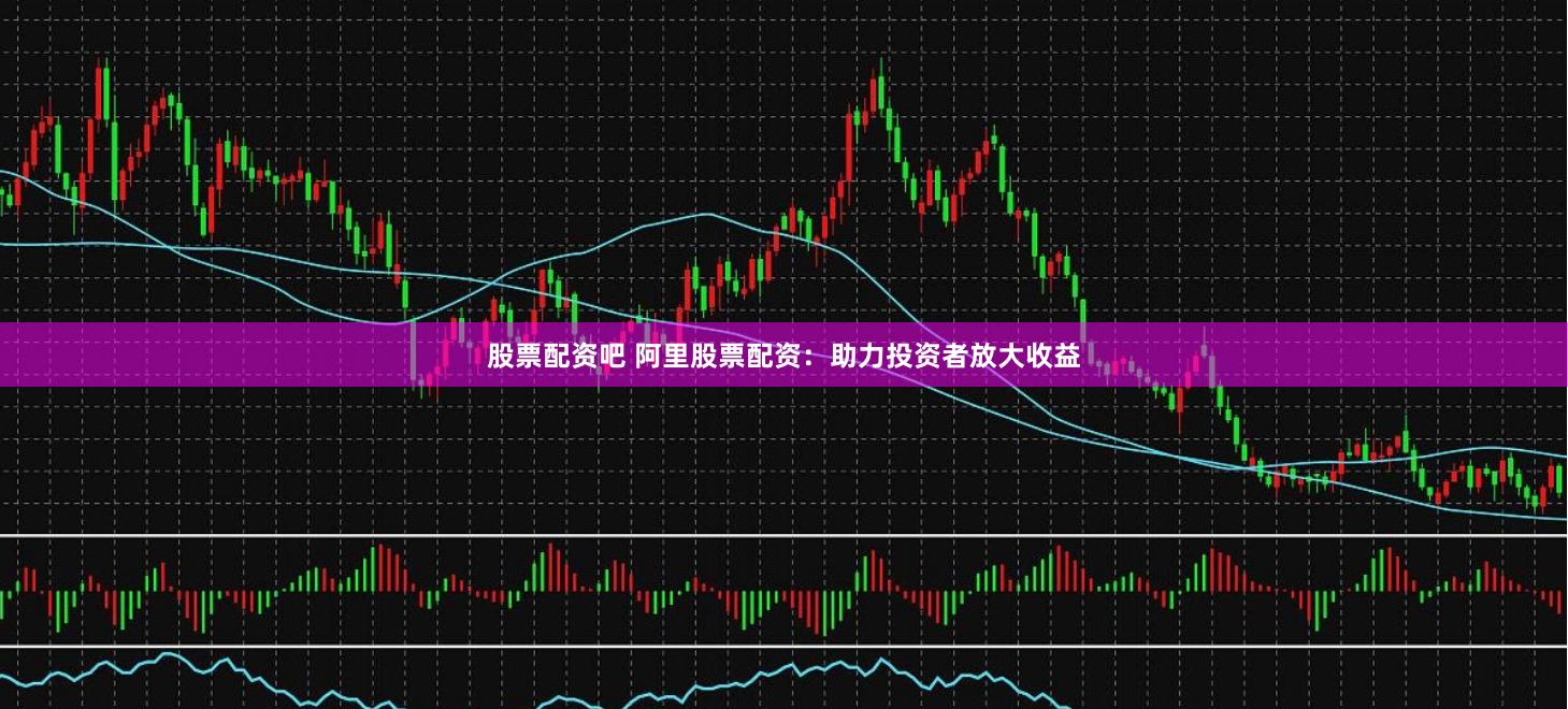 股票配资吧 阿里股票配资：助力投资者放大收益