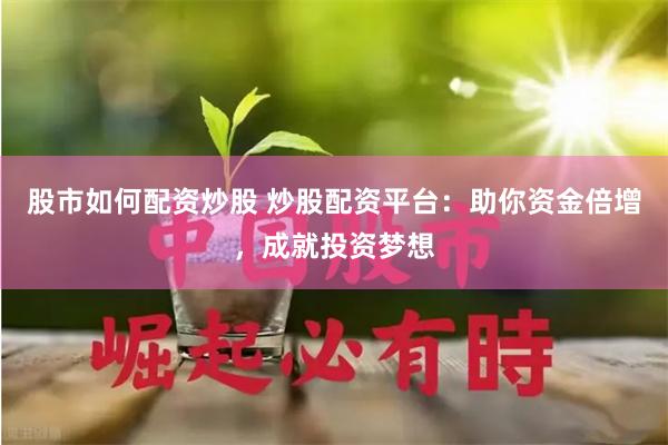 股市如何配资炒股 炒股配资平台：助你资金倍增，成就投资梦想