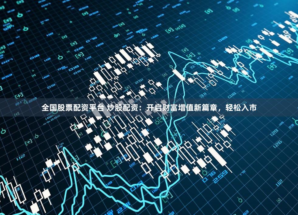 全国股票配资平台 炒股配资：开启财富增值新篇章，轻松入市