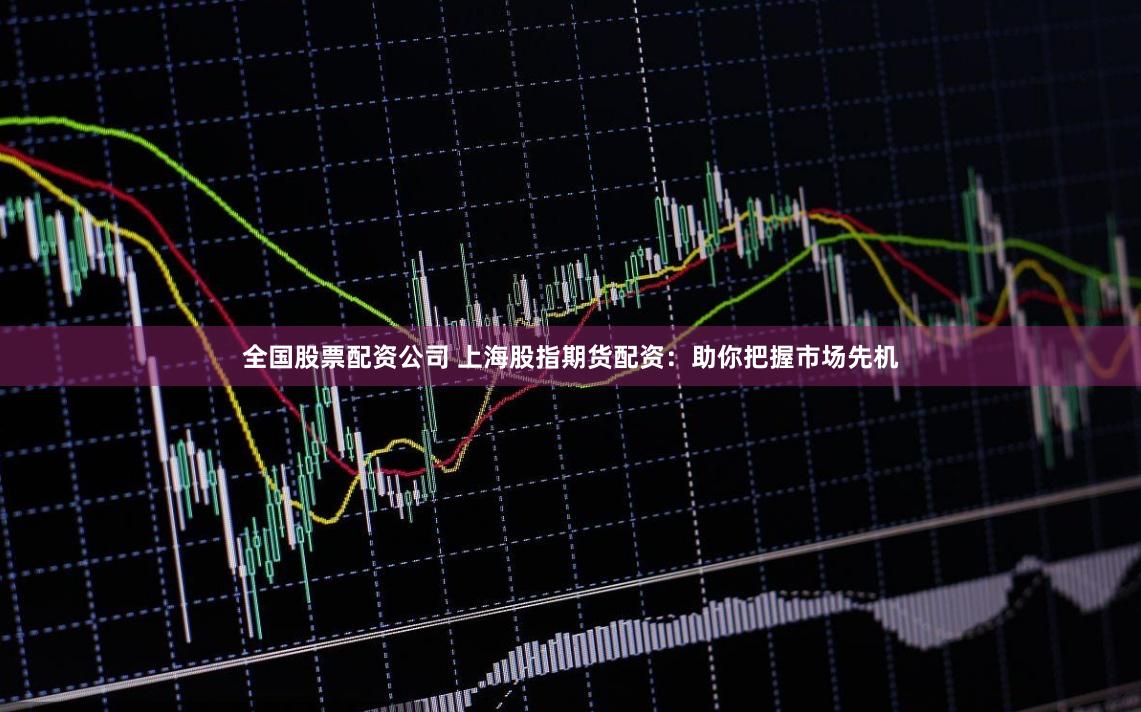 全国股票配资公司 上海股指期货配资：助你把握市场先机