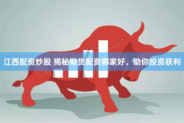 江西配资炒股 揭秘期货配资哪家好，助你投资获利
