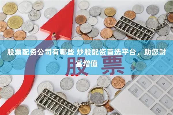 股票配资公司有哪些 炒股配资首选平台，助您财富增值