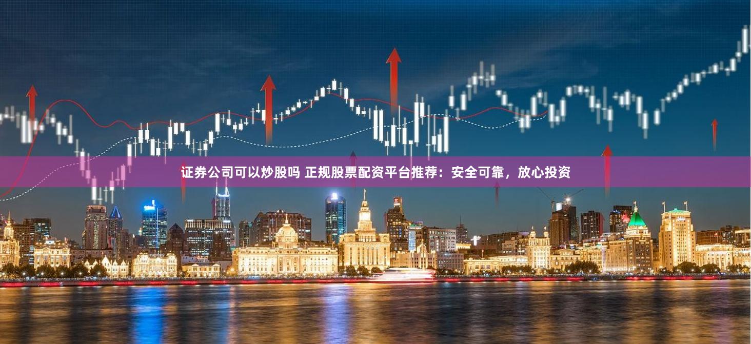 证券公司可以炒股吗 正规股票配资平台推荐：安全可靠，放心投资
