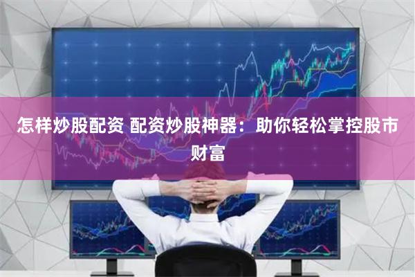 怎样炒股配资 配资炒股神器：助你轻松掌控股市财富