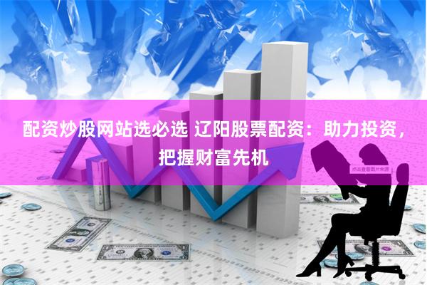 配资炒股网站选必选 辽阳股票配资：助力投资，把握财富先机