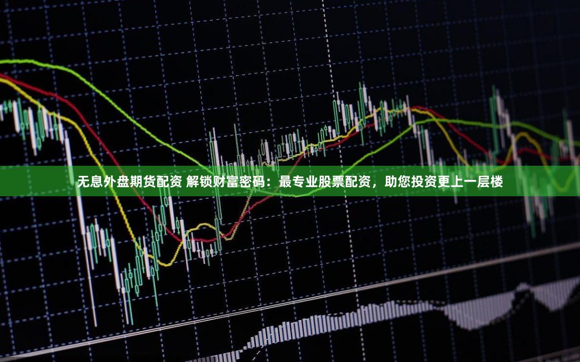 无息外盘期货配资 解锁财富密码：最专业股票配资，助您投资更上一层楼
