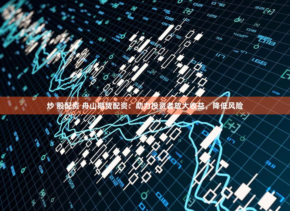 炒 股配资 舟山期货配资：助力投资者放大收益，降低风险