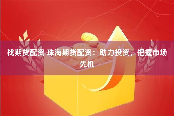 找期货配资 珠海期货配资：助力投资，把握市场先机