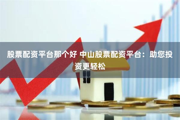 股票配资平台那个好 中山股票配资平台：助您投资更轻松