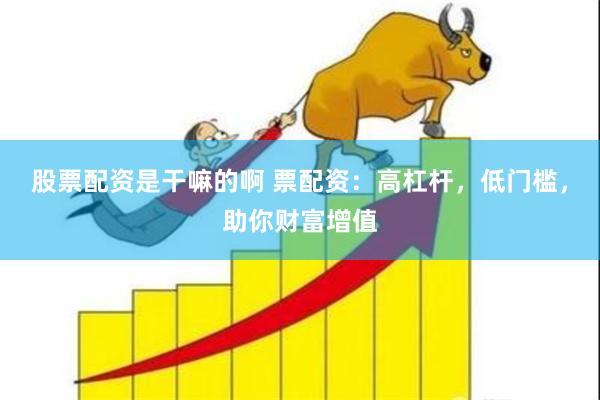股票配资是干嘛的啊 票配资：高杠杆，低门槛，助你财富增值