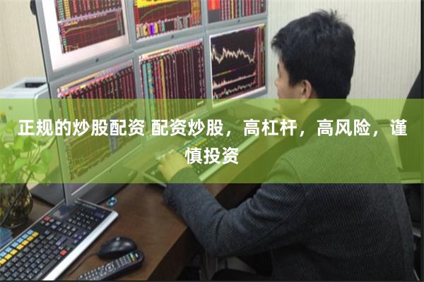 正规的炒股配资 配资炒股，高杠杆，高风险，谨慎投资