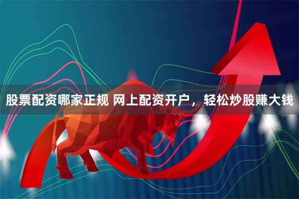 股票配资哪家正规 网上配资开户，轻松炒股赚大钱