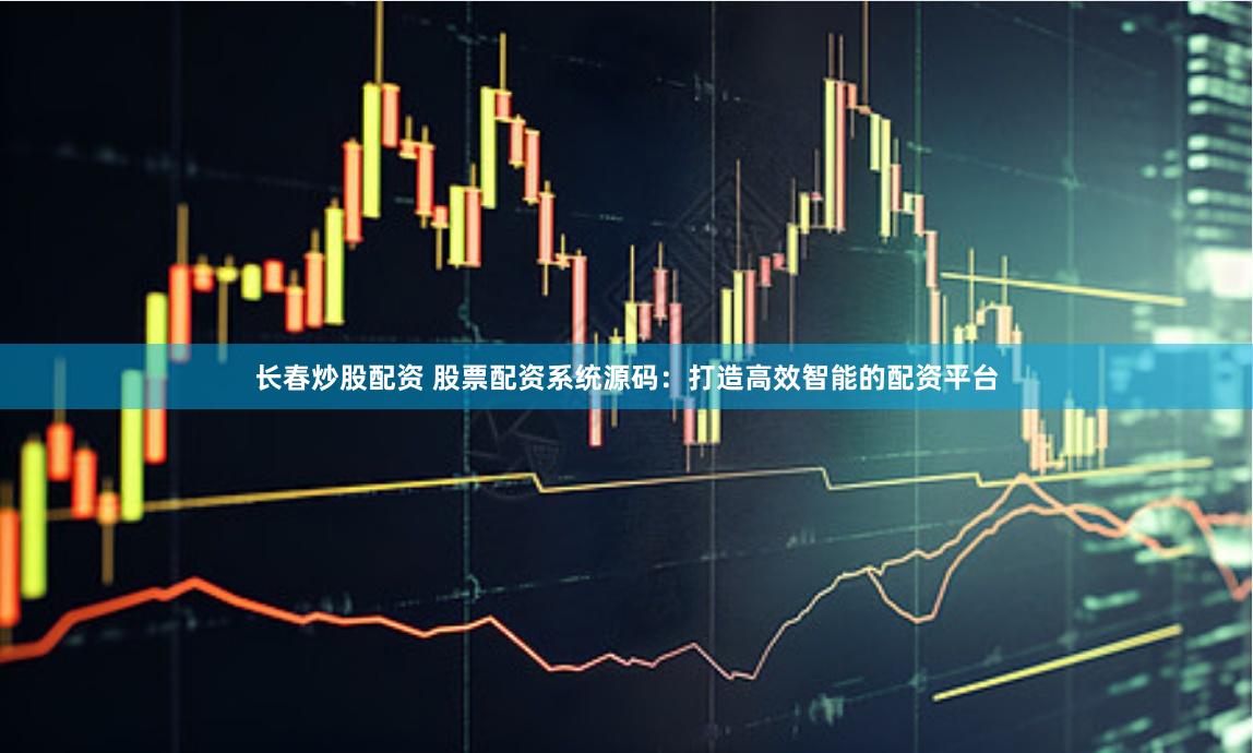 长春炒股配资 股票配资系统源码：打造高效智能的配资平台