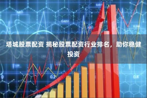 塔城股票配资 揭秘股票配资行业排名，助你稳健投资