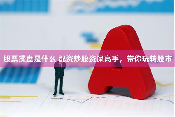 股票操盘是什么 配资炒股资深高手，带你玩转股市