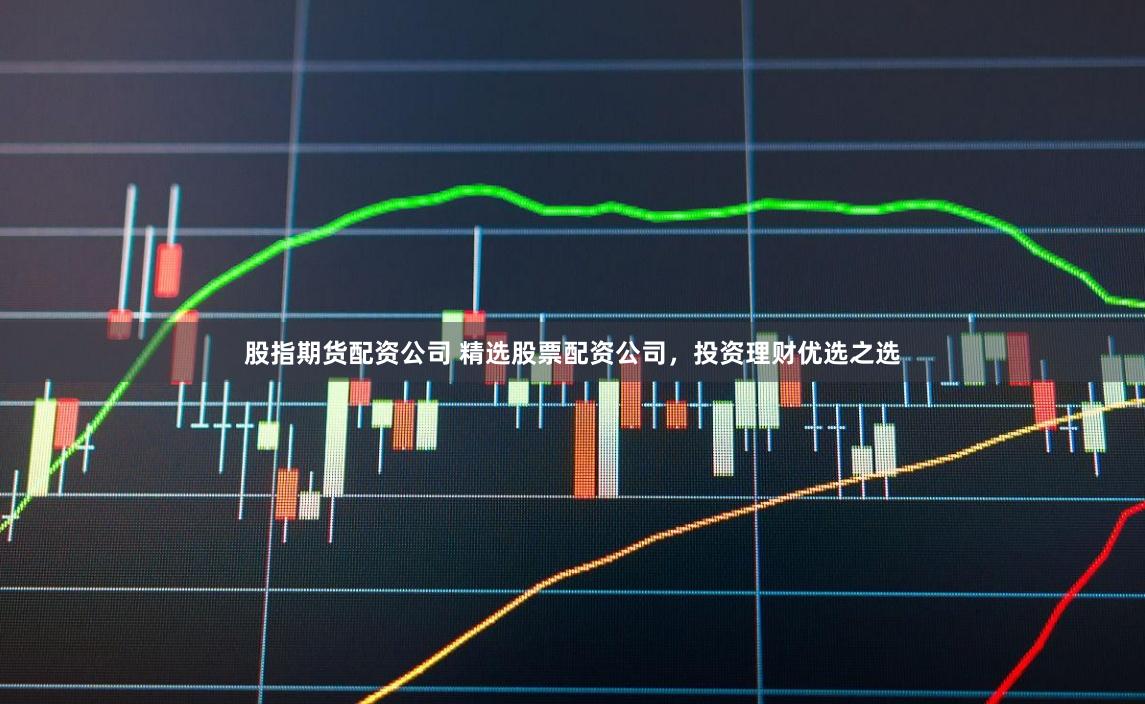 股指期货配资公司 精选股票配资公司，投资理财优选之选