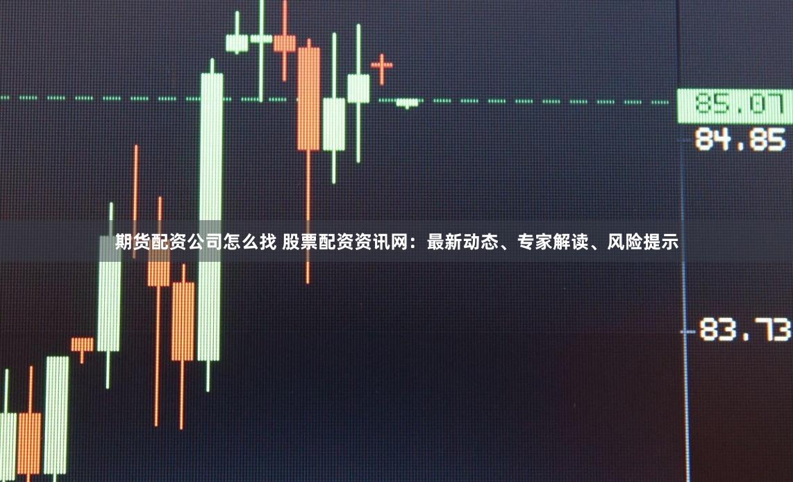 期货配资公司怎么找 股票配资资讯网：最新动态、专家解读、风险提示