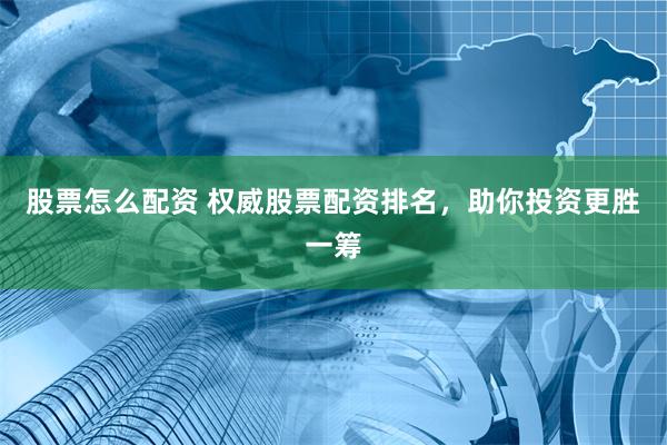 股票怎么配资 权威股票配资排名，助你投资更胜一筹