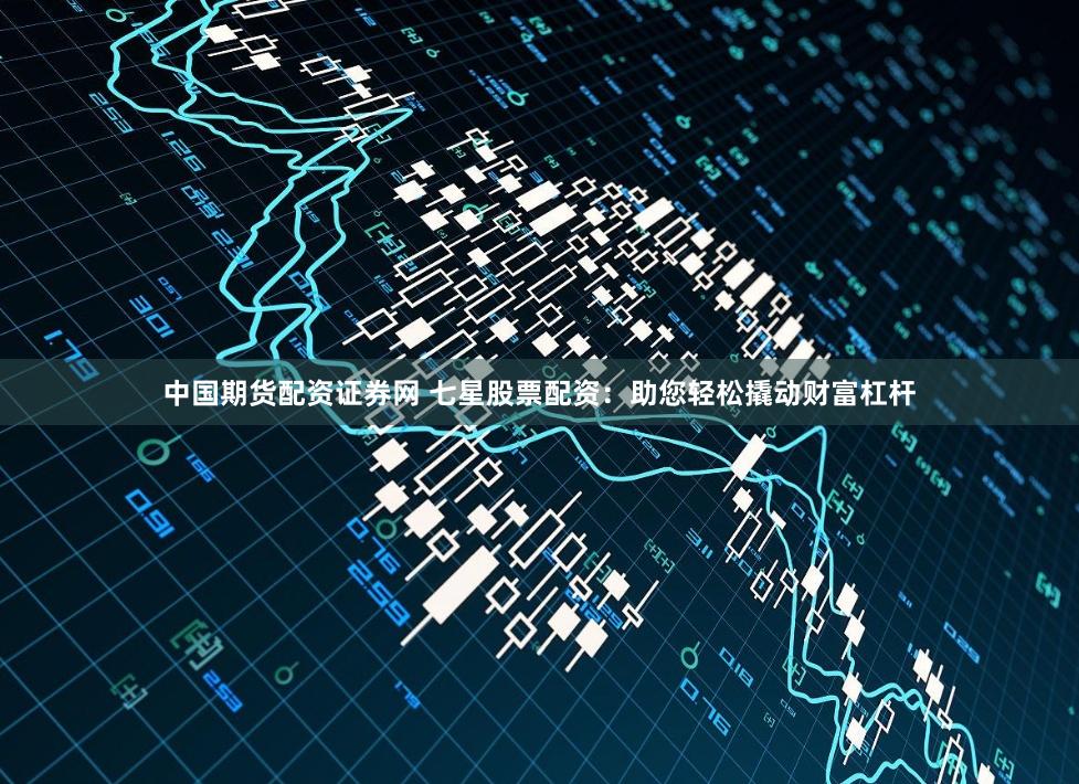 中国期货配资证券网 七星股票配资：助您轻松撬动财富杠杆
