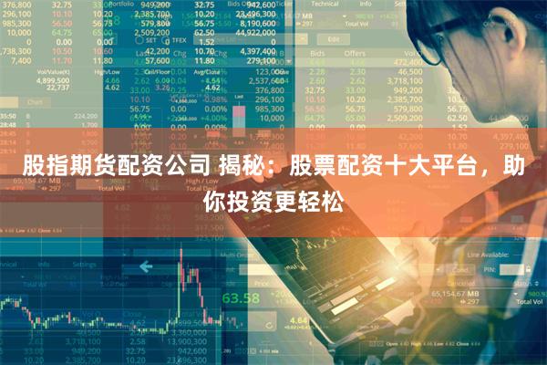 股指期货配资公司 揭秘：股票配资十大平台，助你投资更轻松