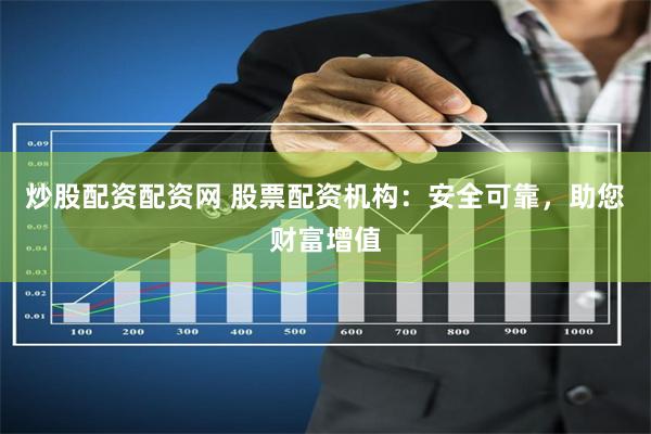 炒股配资配资网 股票配资机构：安全可靠，助您财富增值